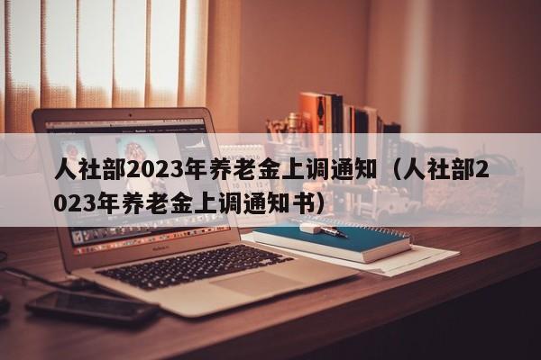 人社部2023年养老金上调通知（人社部2023年养老金上调通知书）