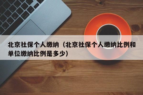 北京社保个人缴纳（北京社保个人缴纳比例和单位缴纳比例是多少）