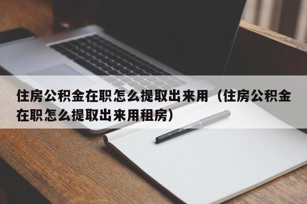 住房公积金在职怎么提取出来用（住房公积金在职怎么提取出来用租房）