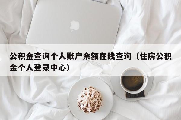 公积金查询个人账户余额在线查询（住房公积金个人登录中心）