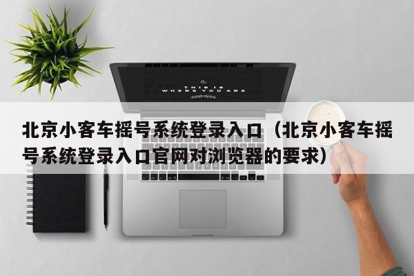 北京小客车摇号系统登录入口（北京小客车摇号系统登录入口官网对浏览器的要求）