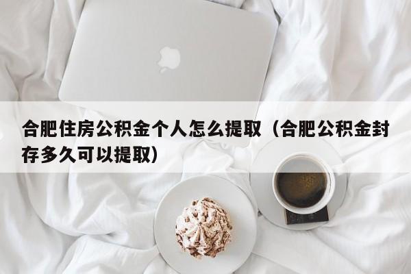 合肥住房公积金个人怎么提取（合肥公积金封存多久可以提取）