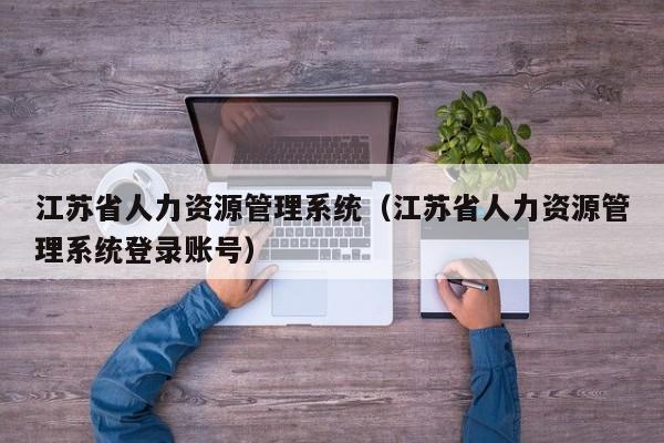 江苏省人力资源管理系统（江苏省人力资源管理系统登录账号）