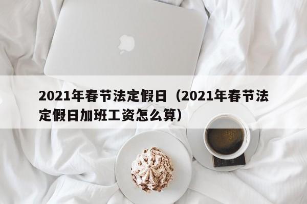 2021年春节法定假日（2021年春节法定假日加班工资怎么算）