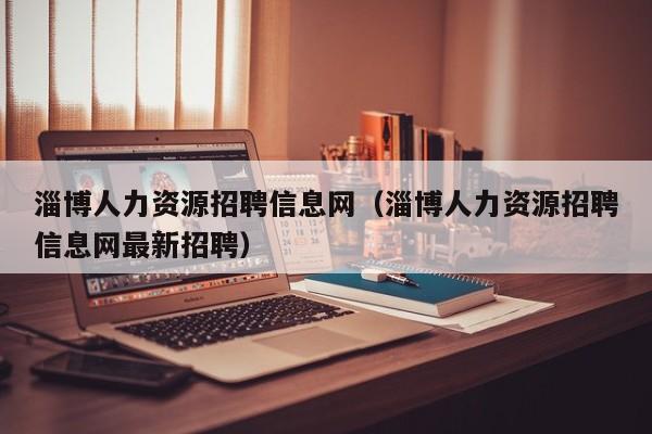 淄博人力资源招聘信息网（淄博人力资源招聘信息网最新招聘）