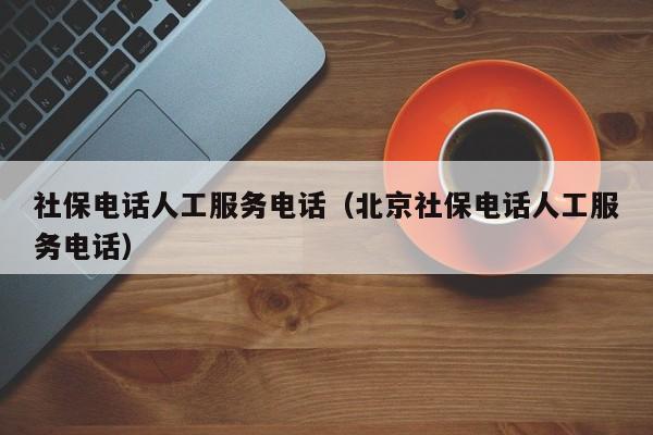 社保电话人工服务电话（北京社保电话人工服务电话）