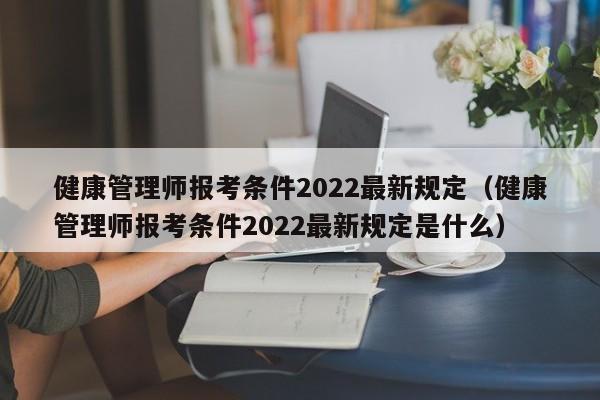 健康管理师报考条件2022最新规定（健康管理师报考条件2022最新规定是什么）