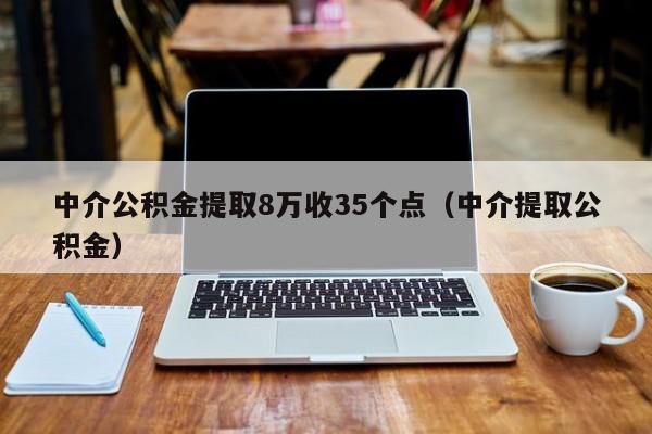 中介公积金提取8万收35个点（中介提取公积金）