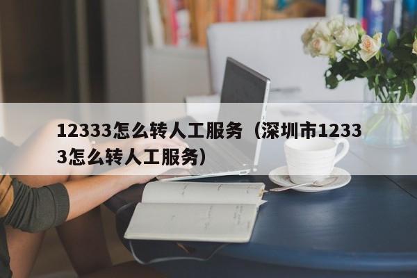 12333怎么转人工服务（深圳市12333怎么转人工服务）