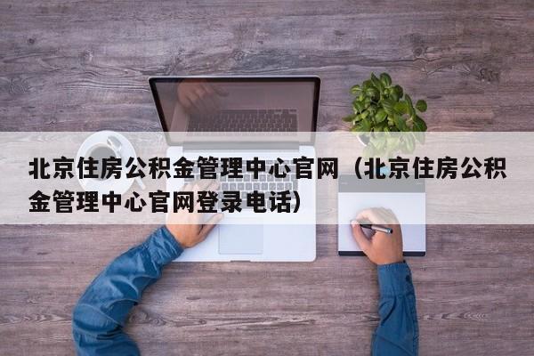 北京住房公积金管理中心官网（北京住房公积金管理中心官网登录电话）