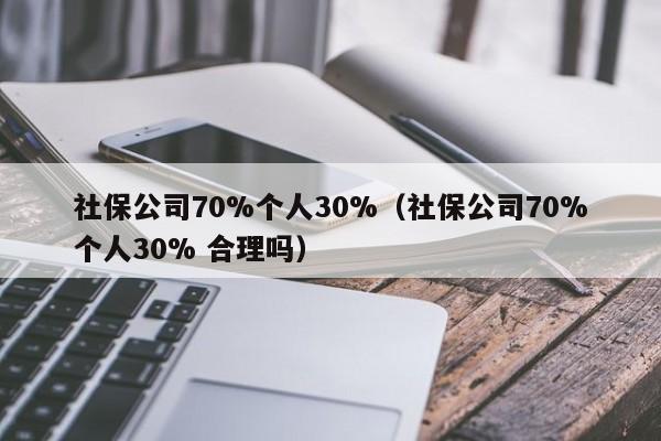 社保公司70%个人30%（社保公司70%个人30% 合理吗）