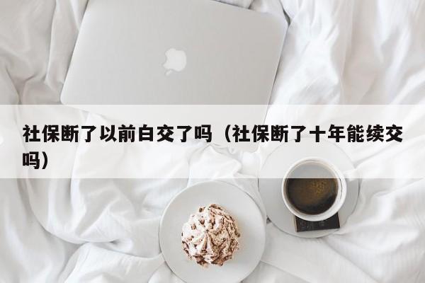 社保断了以前白交了吗（社保断了十年能续交吗）